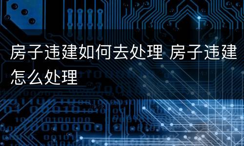 房子违建如何去处理 房子违建怎么处理