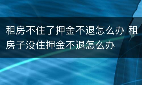 租房不住了押金不退怎么办 租房子没住押金不退怎么办