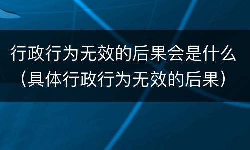 行政行为无效的后果会是什么（具体行政行为无效的后果）