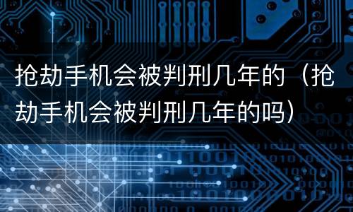 抢劫手机会被判刑几年的（抢劫手机会被判刑几年的吗）