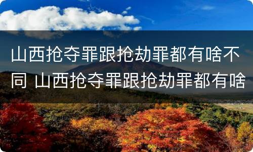 山西抢夺罪跟抢劫罪都有啥不同 山西抢夺罪跟抢劫罪都有啥不同之处