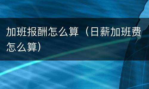 加班报酬怎么算（日薪加班费怎么算）