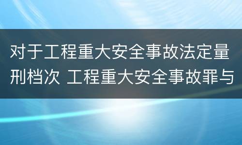 对于工程重大安全事故法定量刑档次 工程重大安全事故罪与一般安全事故的区别在于
