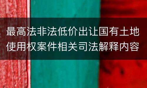 最高法非法低价出让国有土地使用权案件相关司法解释内容都有哪些