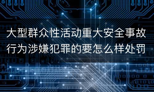 大型群众性活动重大安全事故行为涉嫌犯罪的要怎么样处罚