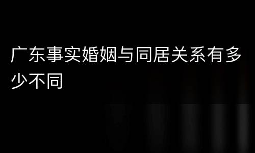 广东事实婚姻与同居关系有多少不同