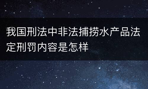 我国刑法中非法捕捞水产品法定刑罚内容是怎样
