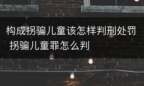 构成拐骗儿童该怎样判刑处罚 拐骗儿童罪怎么判