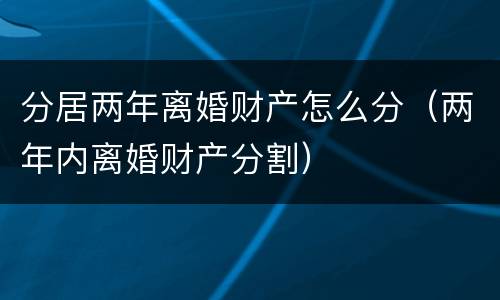 分居两年离婚财产怎么分（两年内离婚财产分割）