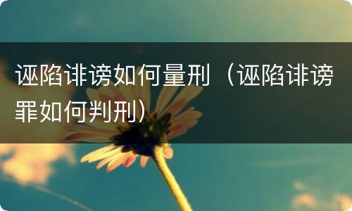诬陷诽谤如何量刑（诬陷诽谤罪如何判刑）