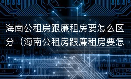 海南公租房跟廉租房要怎么区分（海南公租房跟廉租房要怎么区分呢）