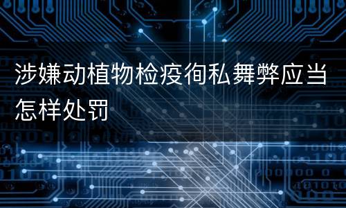 涉嫌动植物检疫徇私舞弊应当怎样处罚