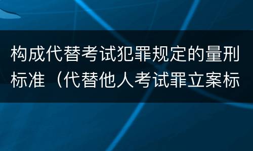 构成代替考试犯罪规定的量刑标准（代替他人考试罪立案标准）