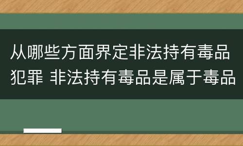 从哪些方面界定非法持有毒品犯罪 非法持有毒品是属于毒品犯罪吗