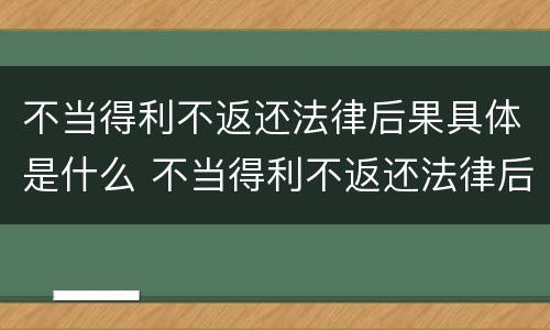 不当得利不返还法律后果具体是什么 不当得利不返还法律后果具体是什么