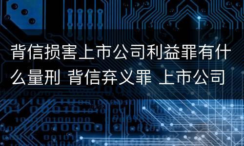 背信损害上市公司利益罪有什么量刑 背信弃义罪 上市公司