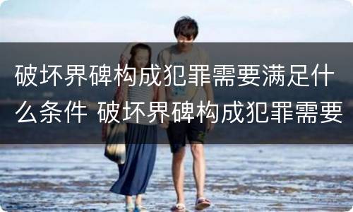 破坏界碑构成犯罪需要满足什么条件 破坏界碑构成犯罪需要满足什么条件呢
