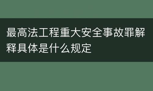 最高法工程重大安全事故罪解释具体是什么规定