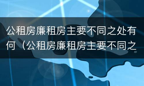 公租房廉租房主要不同之处有何（公租房廉租房主要不同之处有何影响）