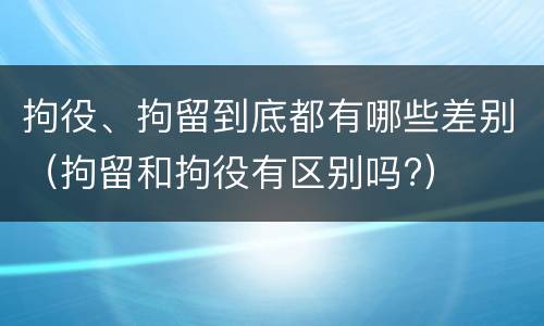 拘役、拘留到底都有哪些差别（拘留和拘役有区别吗?）