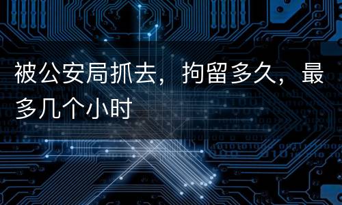 被公安局抓去，拘留多久，最多几个小时