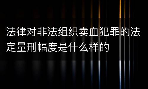 法律对非法组织卖血犯罪的法定量刑幅度是什么样的