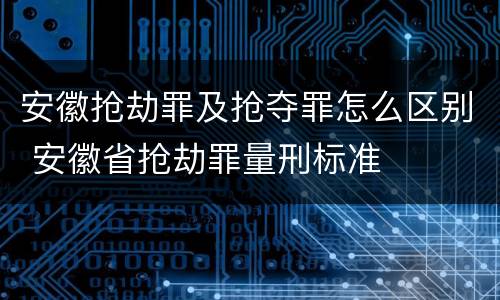 安徽抢劫罪及抢夺罪怎么区别 安徽省抢劫罪量刑标准