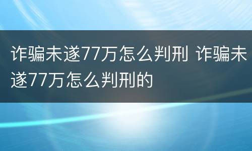 诈骗未遂77万怎么判刑 诈骗未遂77万怎么判刑的