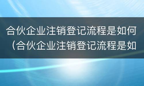 合伙企业注销登记流程是如何（合伙企业注销登记流程是如何确定的）