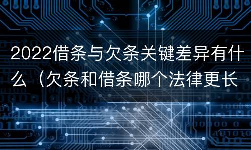 2022借条与欠条关键差异有什么（欠条和借条哪个法律更长）