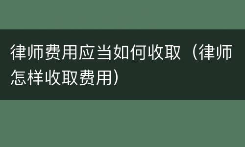 律师费用应当如何收取（律师怎样收取费用）