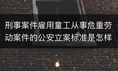 刑事案件雇用童工从事危重劳动案件的公安立案标准是怎样的