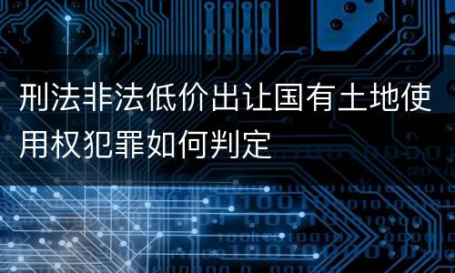 刑法非法低价出让国有土地使用权犯罪如何判定