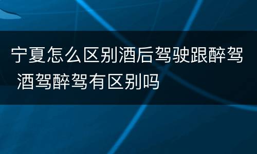 宁夏怎么区别酒后驾驶跟醉驾 酒驾醉驾有区别吗