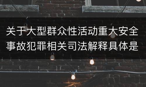 关于大型群众性活动重大安全事故犯罪相关司法解释具体是什么规定