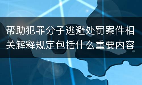 帮助犯罪分子逃避处罚案件相关解释规定包括什么重要内容