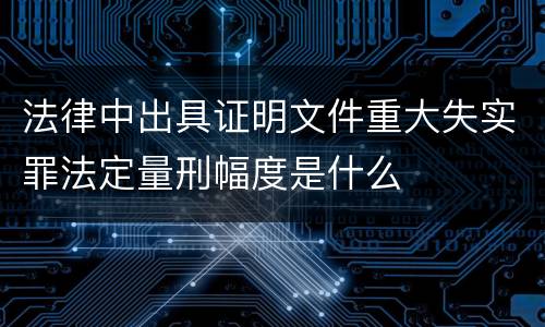 法律中出具证明文件重大失实罪法定量刑幅度是什么