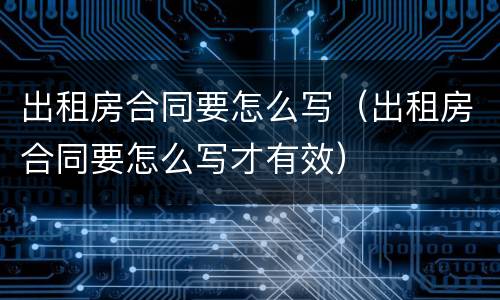 出租房合同要怎么写（出租房合同要怎么写才有效）