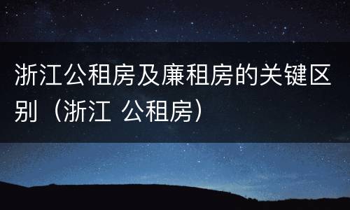 浙江公租房及廉租房的关键区别（浙江 公租房）