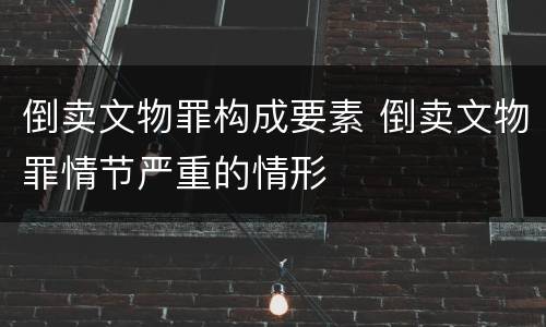 倒卖文物罪构成要素 倒卖文物罪情节严重的情形