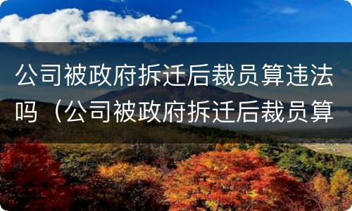 公司被政府拆迁后裁员算违法吗（公司被政府拆迁后裁员算违法吗知乎）