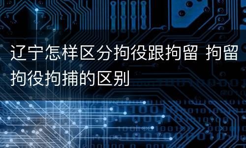 辽宁怎样区分拘役跟拘留 拘留拘役拘捕的区别