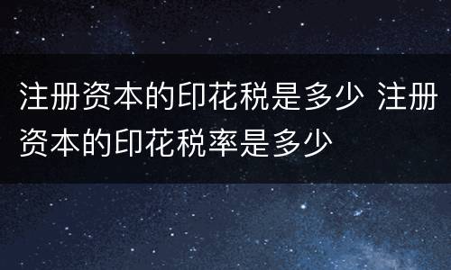 注册资本的印花税是多少 注册资本的印花税率是多少