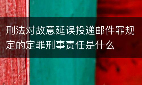 刑法对故意延误投递邮件罪规定的定罪刑事责任是什么
