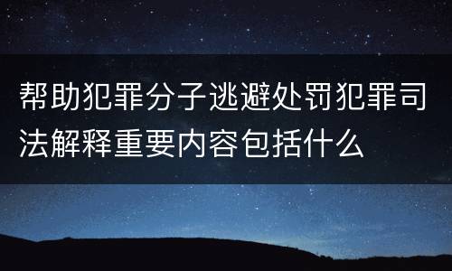 帮助犯罪分子逃避处罚犯罪司法解释重要内容包括什么