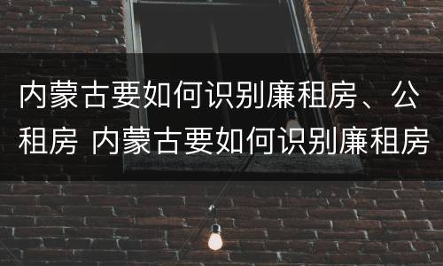 内蒙古要如何识别廉租房、公租房 内蒙古要如何识别廉租房,公租房呢