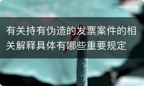 有关持有伪造的发票案件的相关解释具体有哪些重要规定