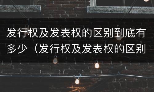 发行权及发表权的区别到底有多少（发行权及发表权的区别到底有多少种）