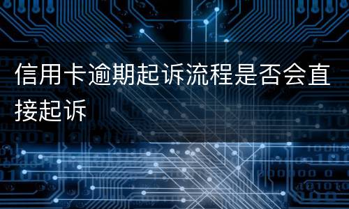 信用卡逾期起诉流程是否会直接起诉