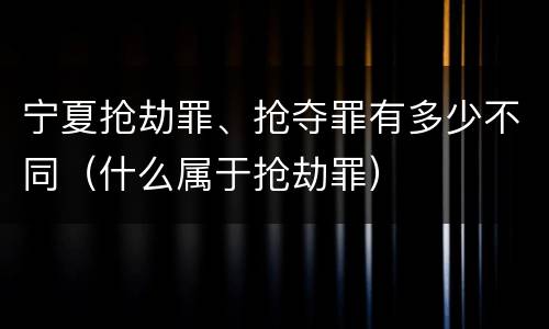 宁夏抢劫罪、抢夺罪有多少不同（什么属于抢劫罪）